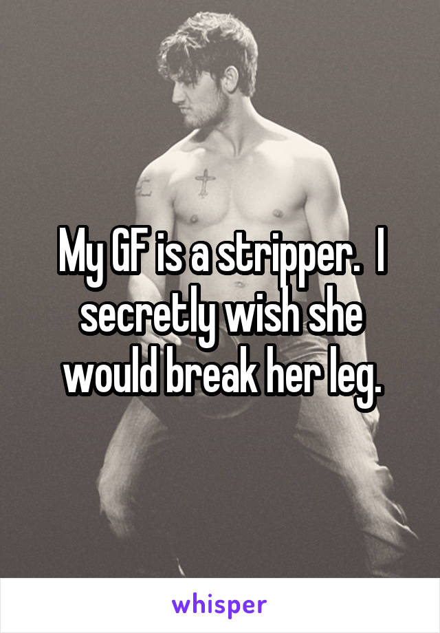 My GF is a stripper.  I secretly wish she would break her leg.
