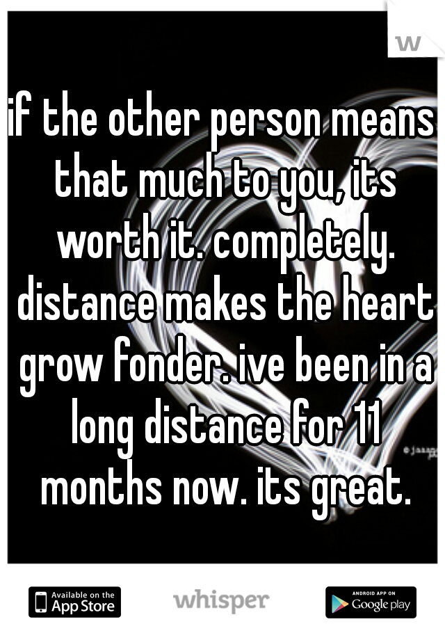 if the other person means that much to you, its worth it. completely. distance makes the heart grow fonder. ive been in a long distance for 11 months now. its great.