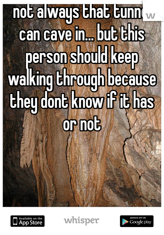 not always that tunnel can cave in... but this person should keep walking through because they dont know if it has or not