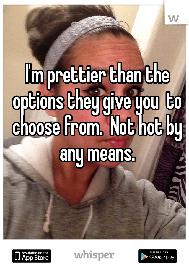 I'm prettier than the options they give you  to choose from.  Not hot by any means.