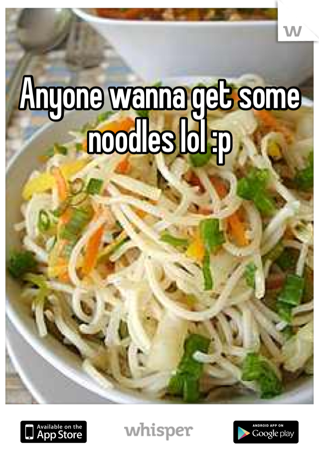 Anyone wanna get some noodles lol :p