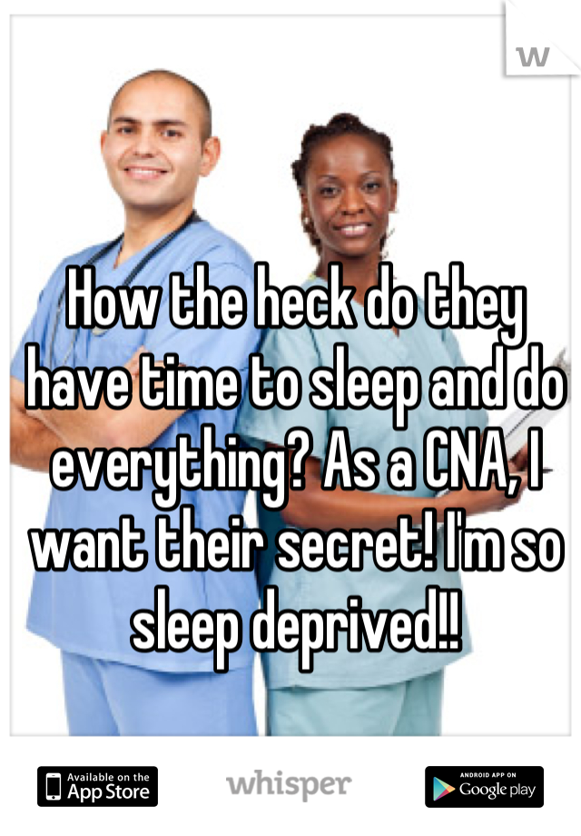 How the heck do they have time to sleep and do everything? As a CNA, I want their secret! I'm so sleep deprived!!
