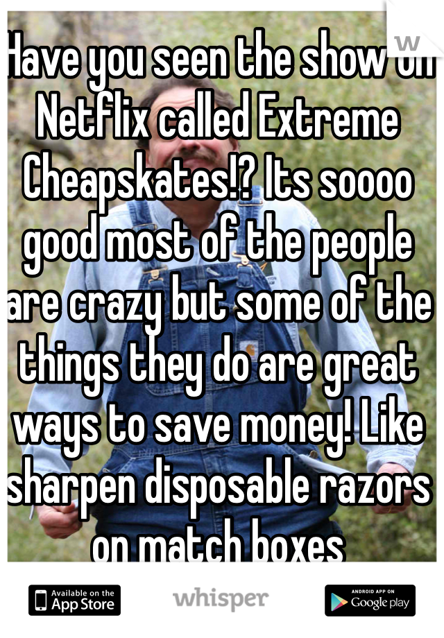 Have you seen the show on Netflix called Extreme Cheapskates!? Its soooo good most of the people are crazy but some of the things they do are great ways to save money! Like sharpen disposable razors on match boxes