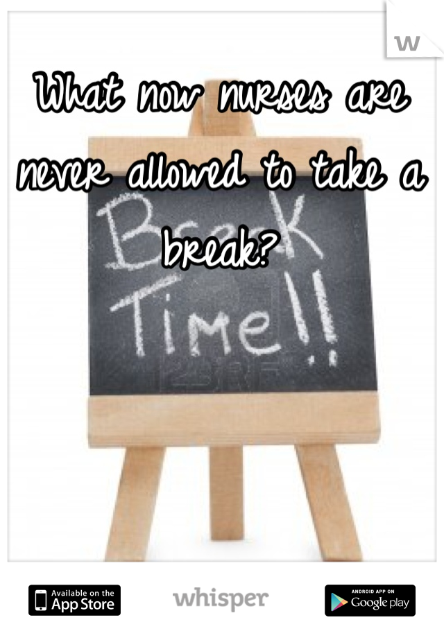 What now nurses are never allowed to take a break? 
