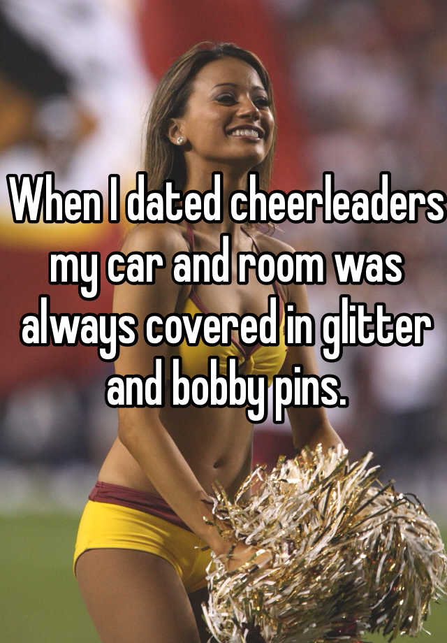 When I Dated Cheerleaders My Car And Room Was Always Covered In Glitter And Bobby Pins 