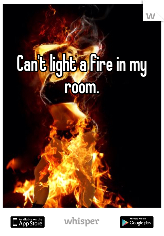Can't light a fire in my room.