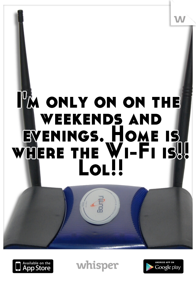 I'm only on on the weekends and evenings. Home is where the Wi-Fi is!! Lol!!