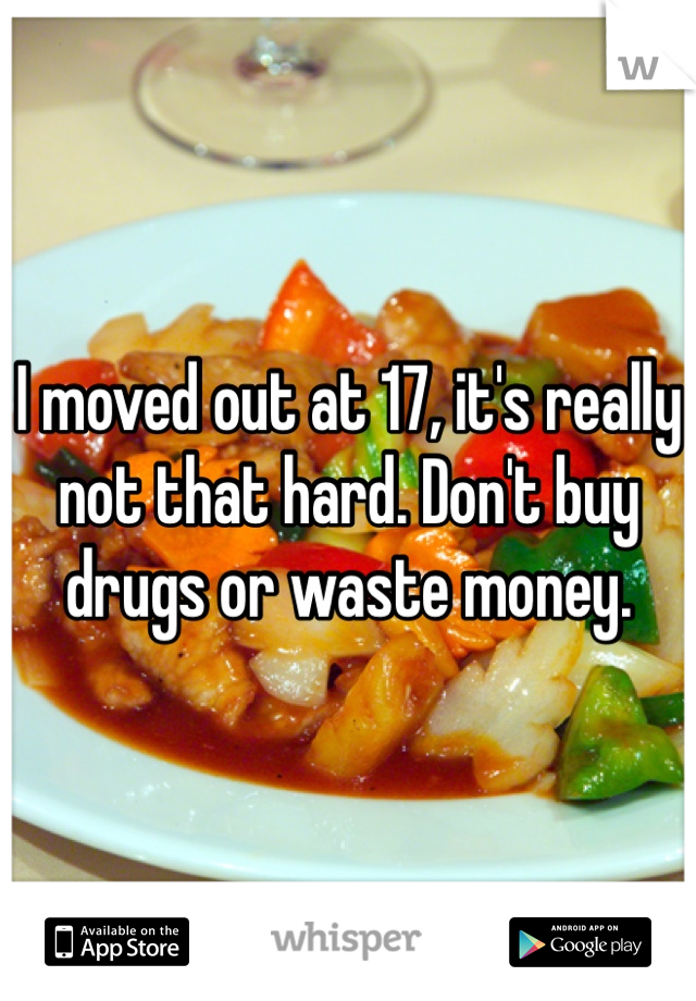 I moved out at 17, it's really not that hard. Don't buy drugs or waste money.