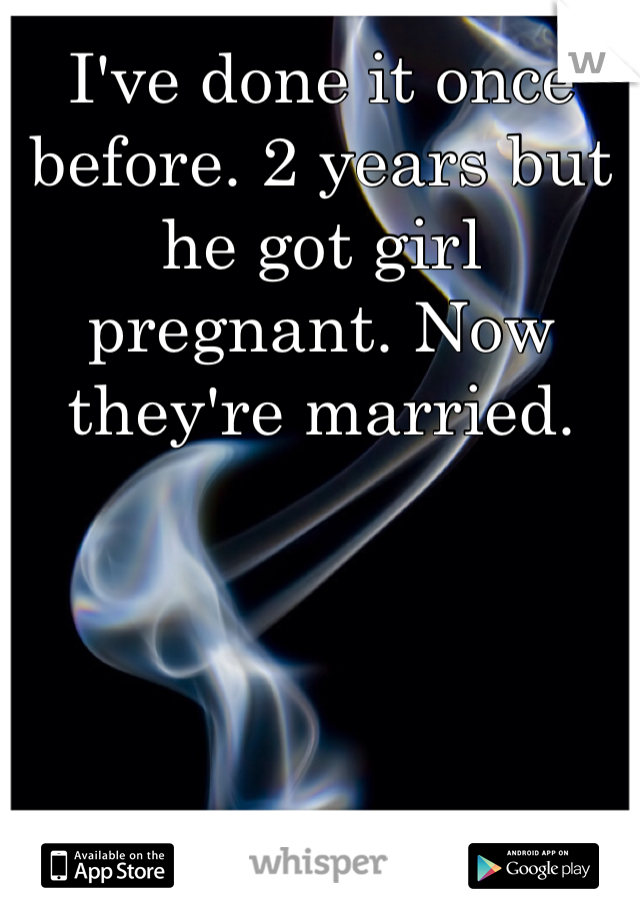 I've done it once before. 2 years but he got girl pregnant. Now they're married. 