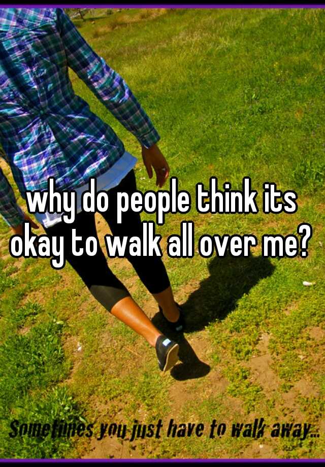 why-do-people-think-its-okay-to-walk-all-over-me