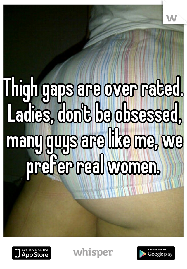 Thigh gaps are over rated. Ladies, don't be obsessed, many guys are like me, we prefer real women. 