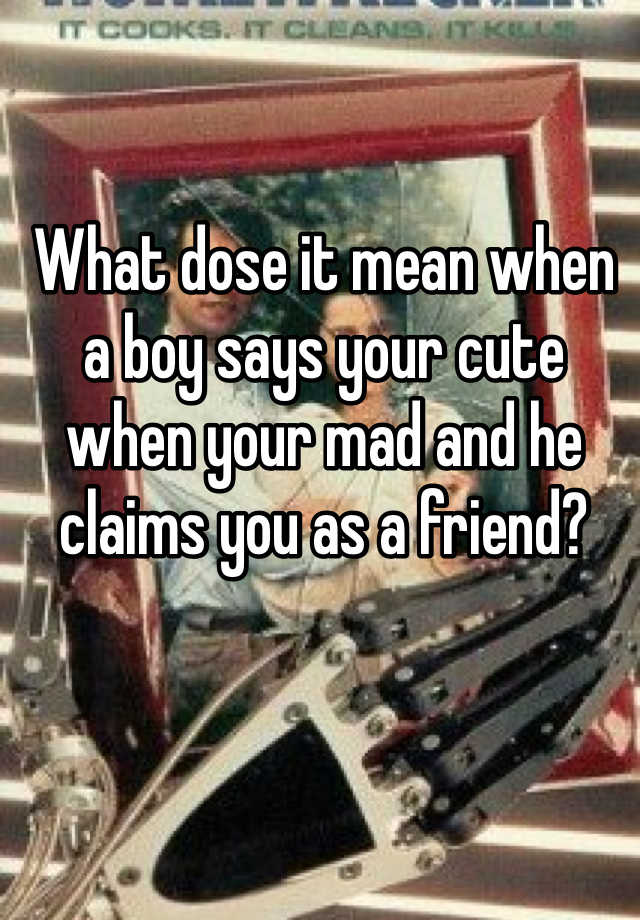 what-dose-it-mean-when-a-boy-says-your-cute-when-your-mad-and-he-claims