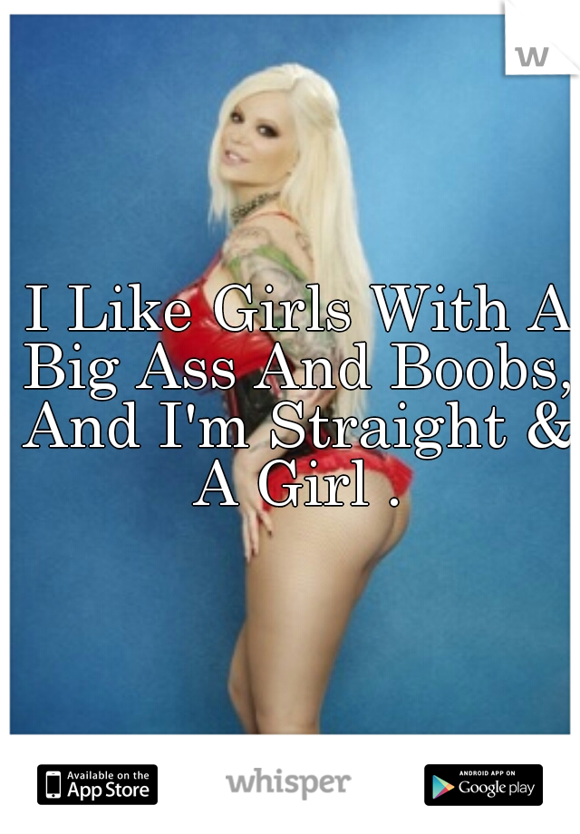  I Like Girls With A Big Ass And Boobs, And I'm Straight & A Girl .