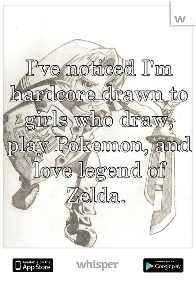 I've noticed I'm hardcore drawn to girls who draw, play Pokemon, and love legend of Zelda. 