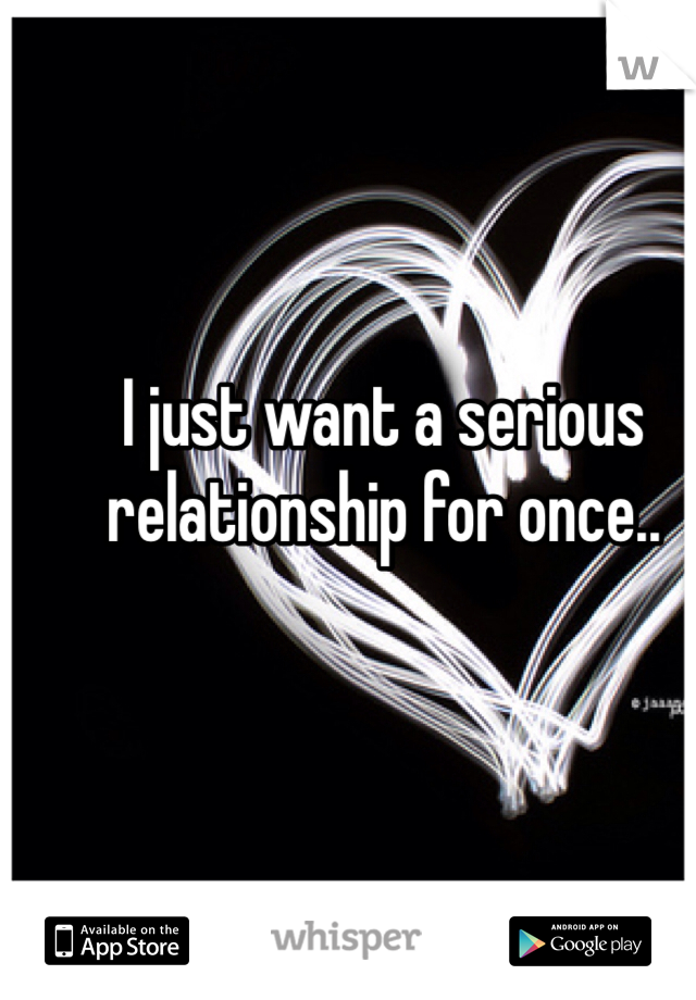 I just want a serious relationship for once..