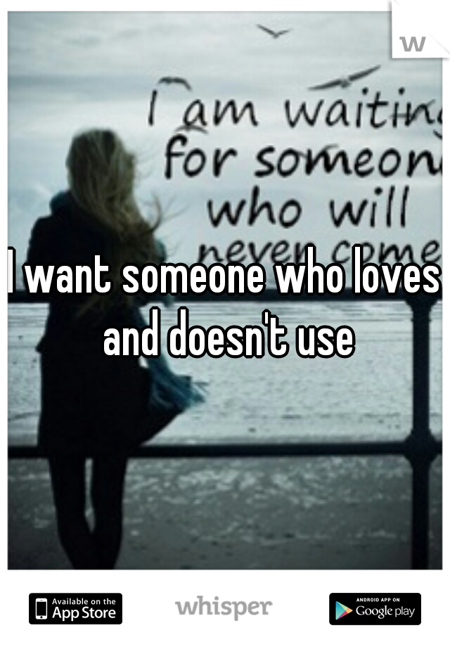 I want someone who loves and doesn't use