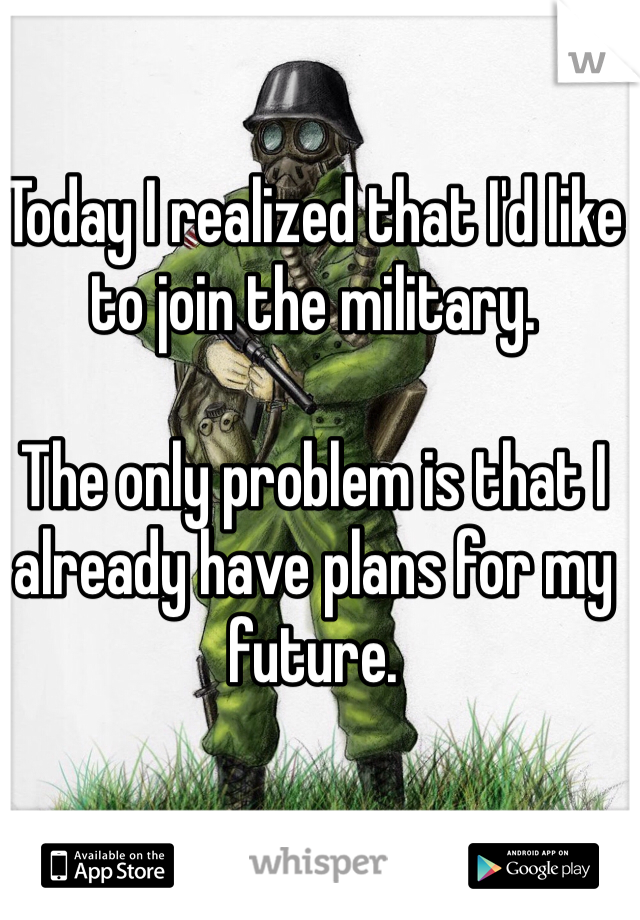 Today I realized that I'd like to join the military.

The only problem is that I already have plans for my future.