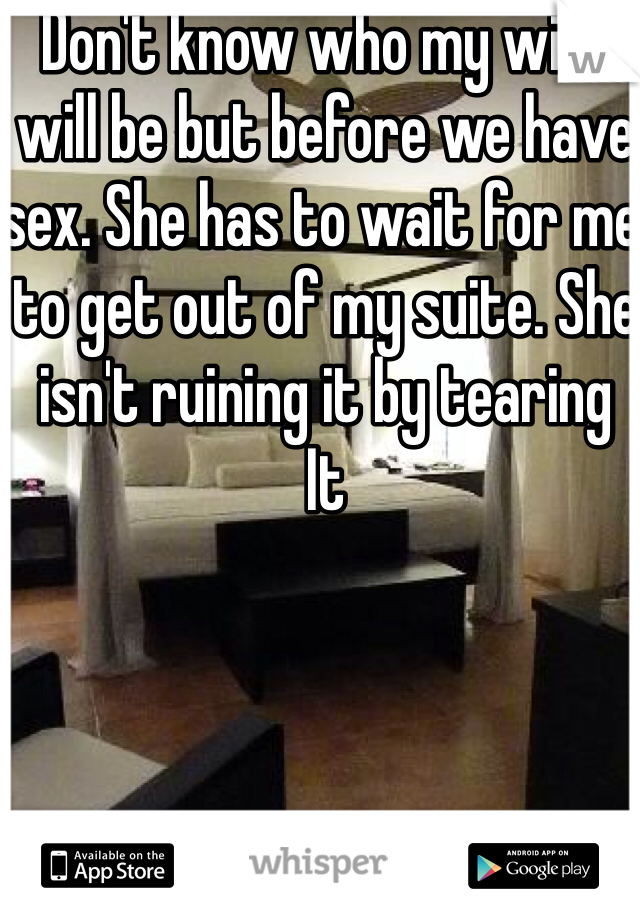 Don't know who my wife will be but before we have sex. She has to wait for me to get out of my suite. She isn't ruining it by tearing
It