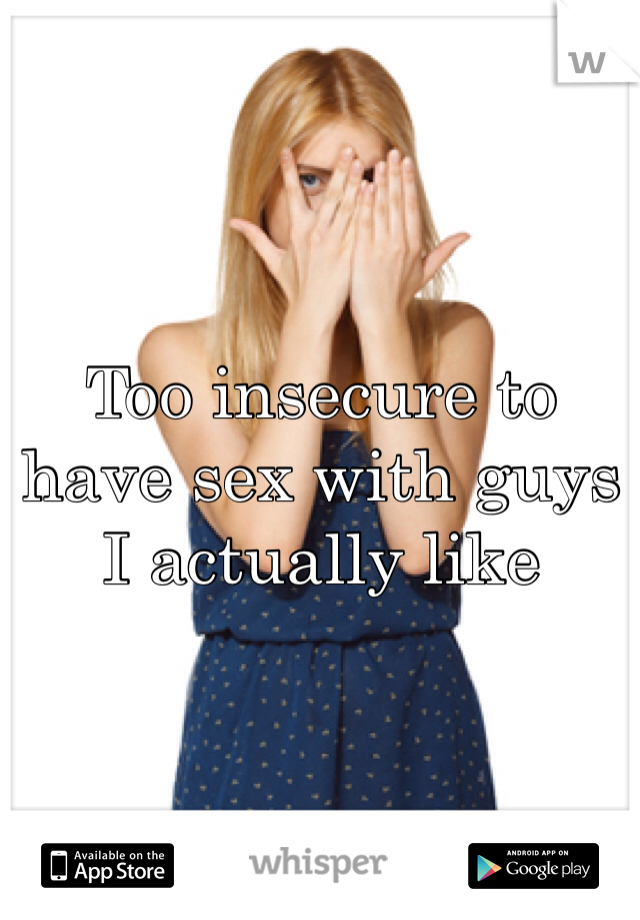 Too insecure to have sex with guys I actually like 