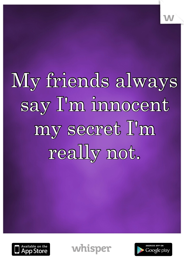My friends always say I'm innocent my secret I'm really not.
