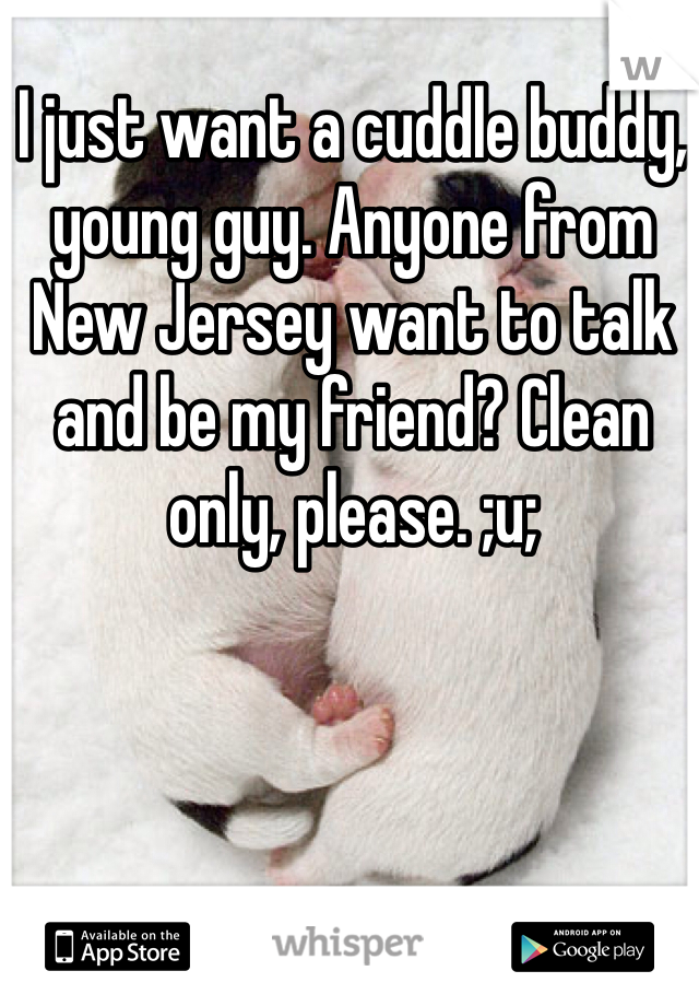 I just want a cuddle buddy, young guy. Anyone from New Jersey want to talk and be my friend? Clean only, please. ;u; 