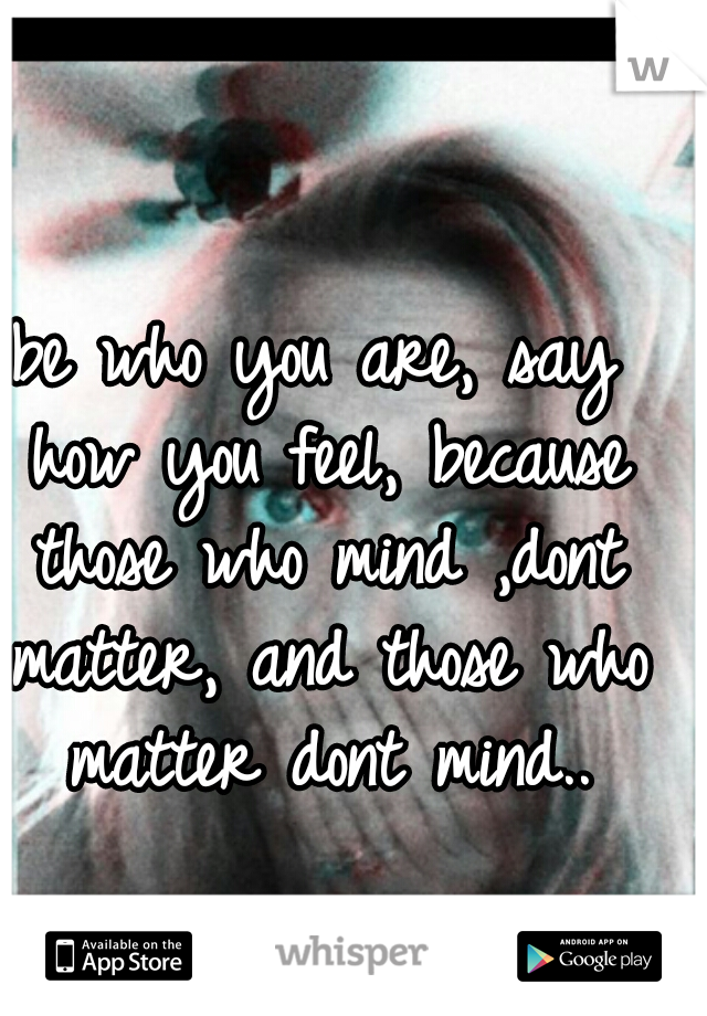 be who you are, say how you feel, because those who mind ,dont matter, and those who matter dont mind..