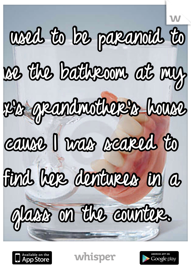I used to be paranoid to use the bathroom at my ex's grandmother's house cause I was scared to find her dentures in a glass on the counter.