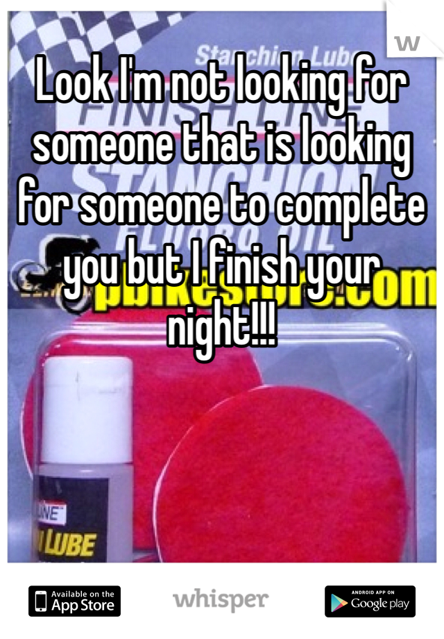 Look I'm not looking for someone that is looking for someone to complete you but I finish your night!!!
