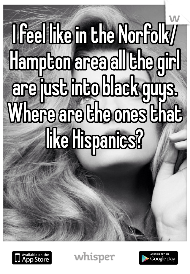 I feel like in the Norfolk/ Hampton area all the girl are just into black guys. Where are the ones that like Hispanics? 