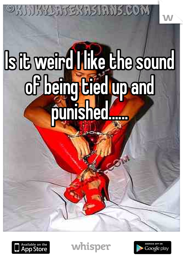 Is it weird I like the sound of being tied up and punished......
