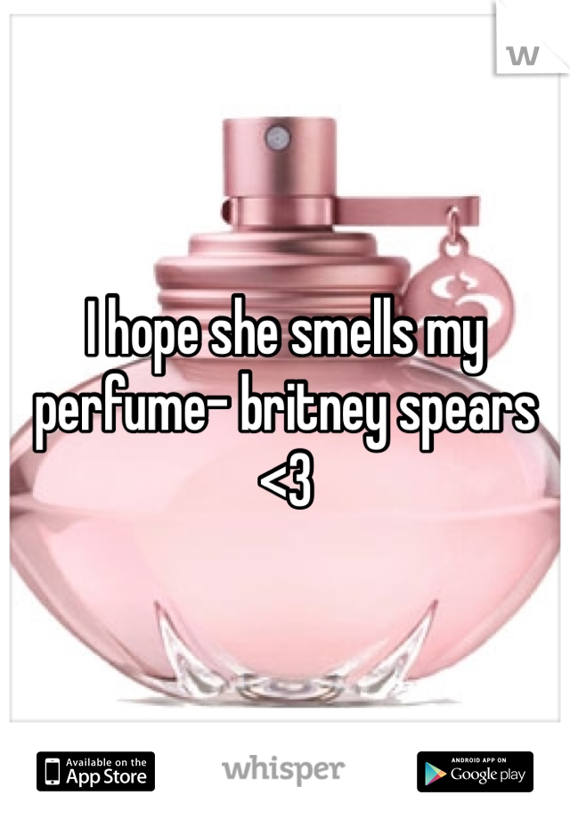 I hope she smells my perfume- britney spears <3