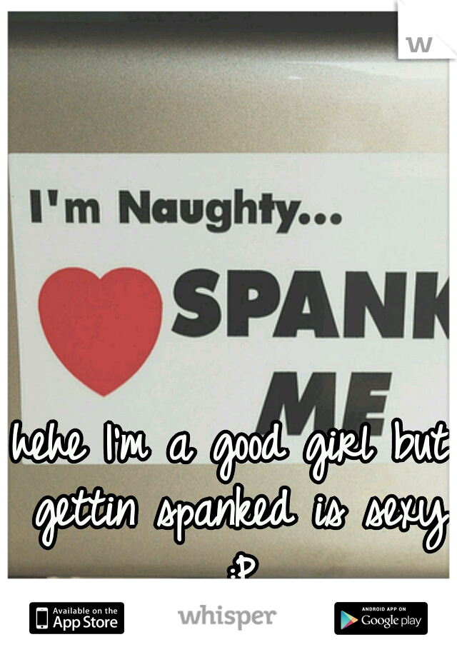 hehe I'm a good girl but gettin spanked is sexy :P