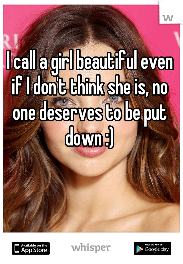 I call a girl beautiful even if I don't think she is, no one deserves to be put down :)