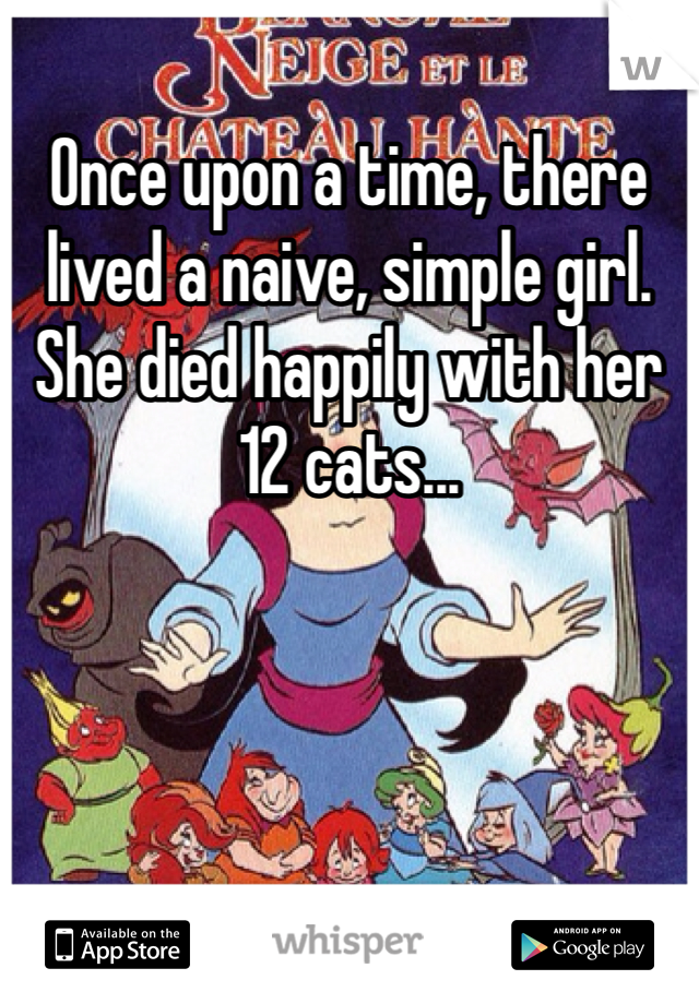 Once upon a time, there lived a naive, simple girl. She died happily with her 12 cats...