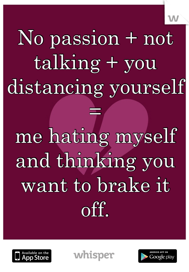 No passion + not talking + you distancing yourself
=
me hating myself and thinking you want to brake it off.