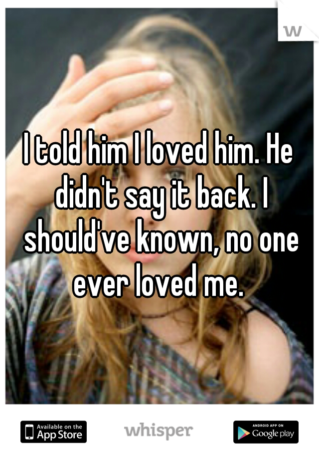 I told him I loved him. He didn't say it back. I should've known, no one ever loved me. 