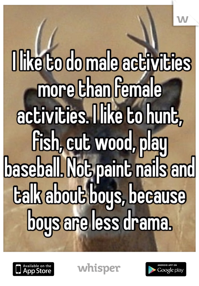  I like to do male activities more than female activities. I like to hunt, fish, cut wood, play baseball. Not paint nails and talk about boys, because boys are less drama. 