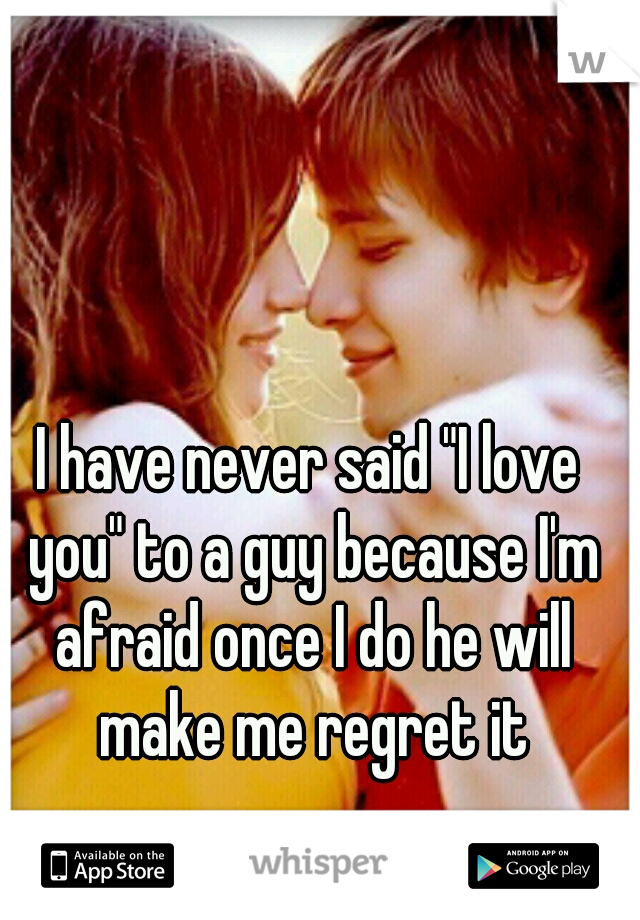 I have never said "I love you" to a guy because I'm afraid once I do he will make me regret it