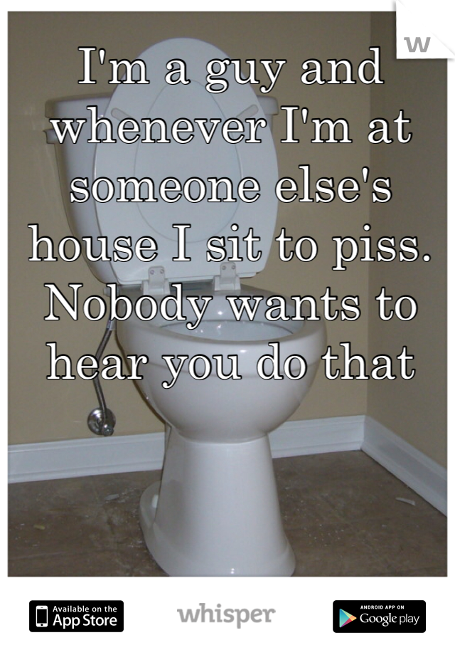I'm a guy and whenever I'm at someone else's house I sit to piss. Nobody wants to hear you do that