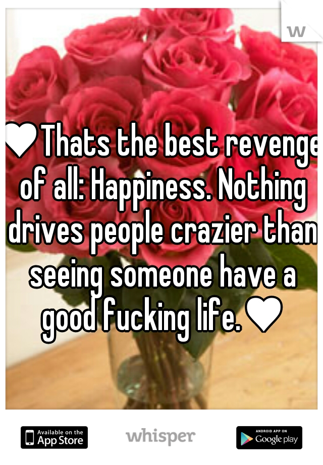 ♥Thats the best revenge of all: Happiness. Nothing drives people crazier than seeing someone have a good fucking life.♥