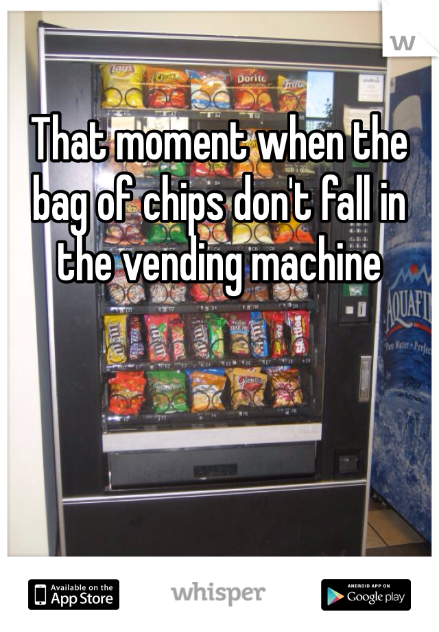 That moment when the bag of chips don't fall in the vending machine
