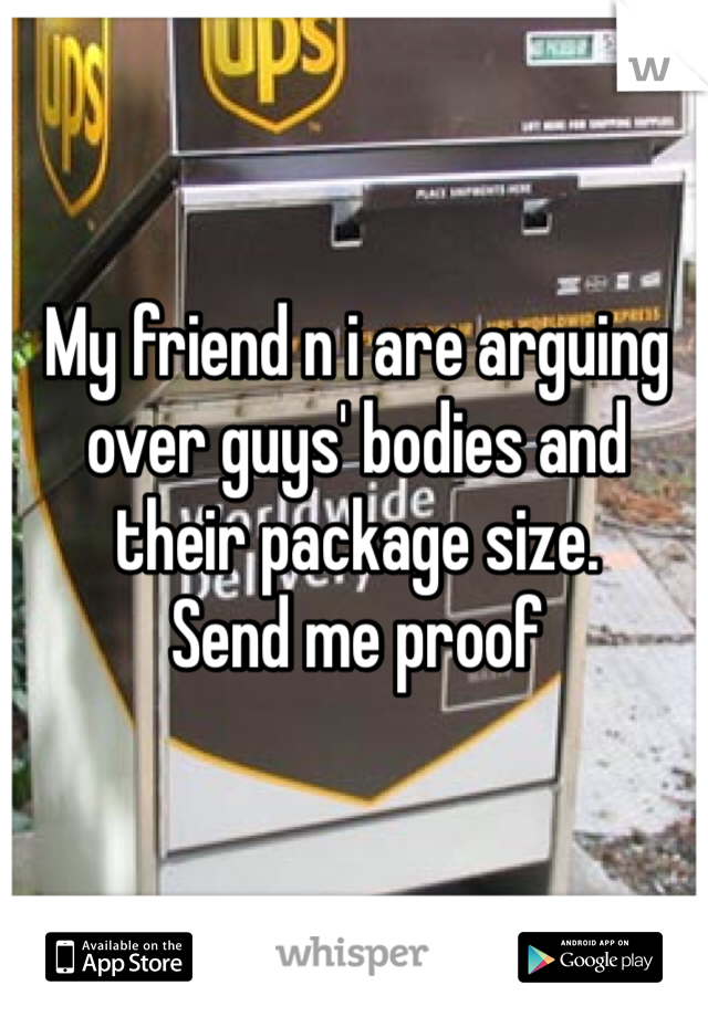 My friend n i are arguing over guys' bodies and their package size. 
Send me proof 