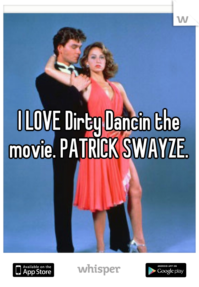 I LOVE Dirty Dancin the movie. PATRICK SWAYZE. 