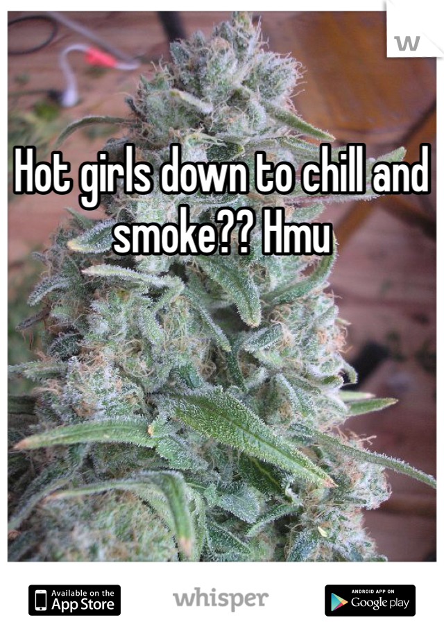 Hot girls down to chill and smoke?? Hmu