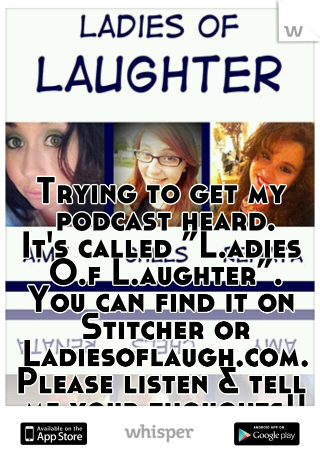 Trying to get my podcast heard.
It's called ”L.adies O.f L.aughter”.
You can find it on Stitcher or Ladiesoflaugh.com.
Please listen & tell me your thoughts!!
:D