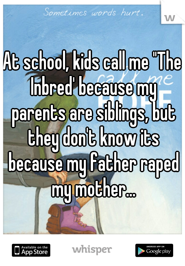 At school, kids call me "The Inbred' because my parents are siblings, but they don't know its because my father raped my mother...