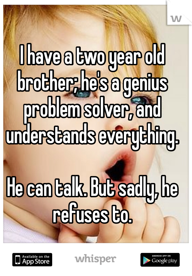 I have a two year old brother; he's a genius problem solver, and understands everything. 

He can talk. But sadly, he refuses to.