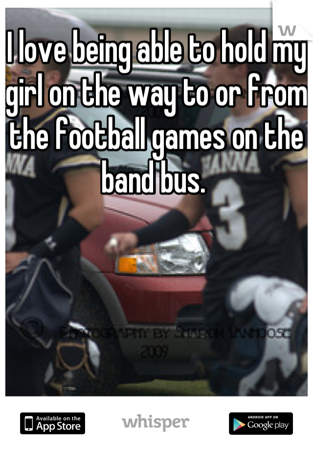I love being able to hold my girl on the way to or from the football games on the band bus. 