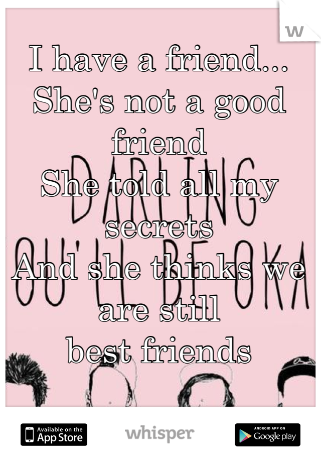 I have a friend...
She's not a good friend 
She told all my secrets 
And she thinks we are still 
best friends 
