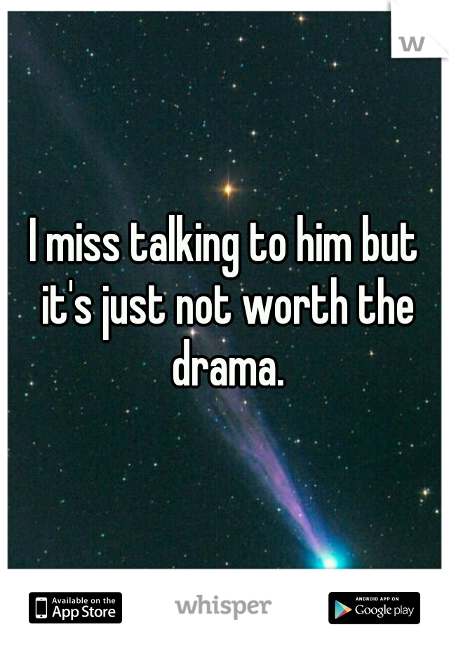 I miss talking to him but it's just not worth the drama.